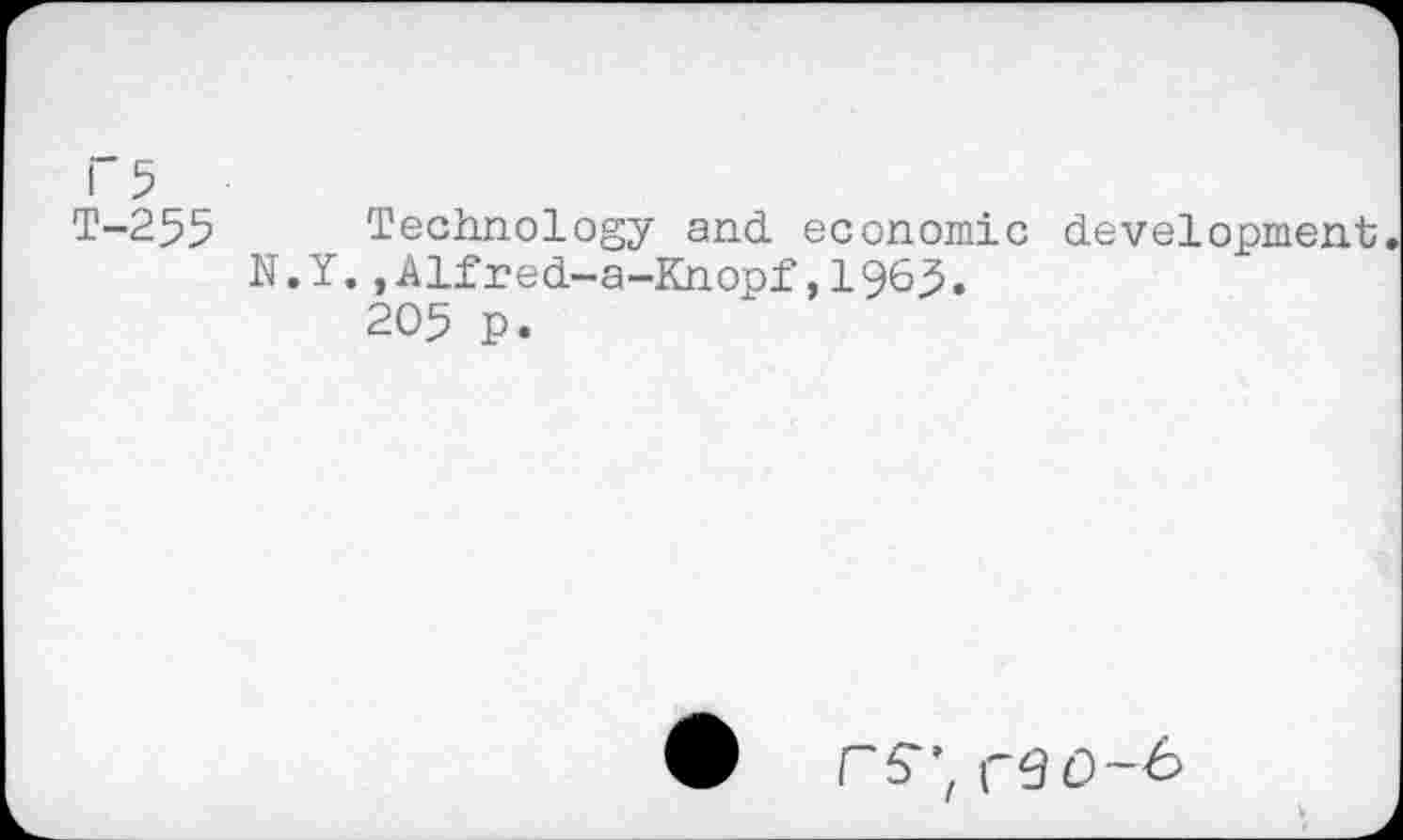 ﻿I" 5
T-255 Technology and economic development N.Y. ,-Alfred-a-Knopf ,196^.
205 p.
rs", ce0-6